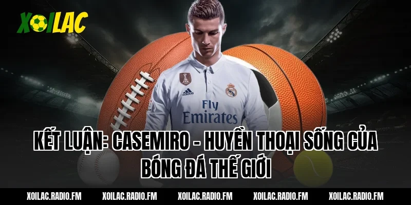 Kết luận: Casemiro - Huyền thoại sống của bóng đá thế giới