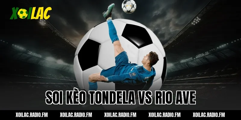 Soi kèo Tondela vs Rio Ave 03h15 ngày 10/03/2026 hot